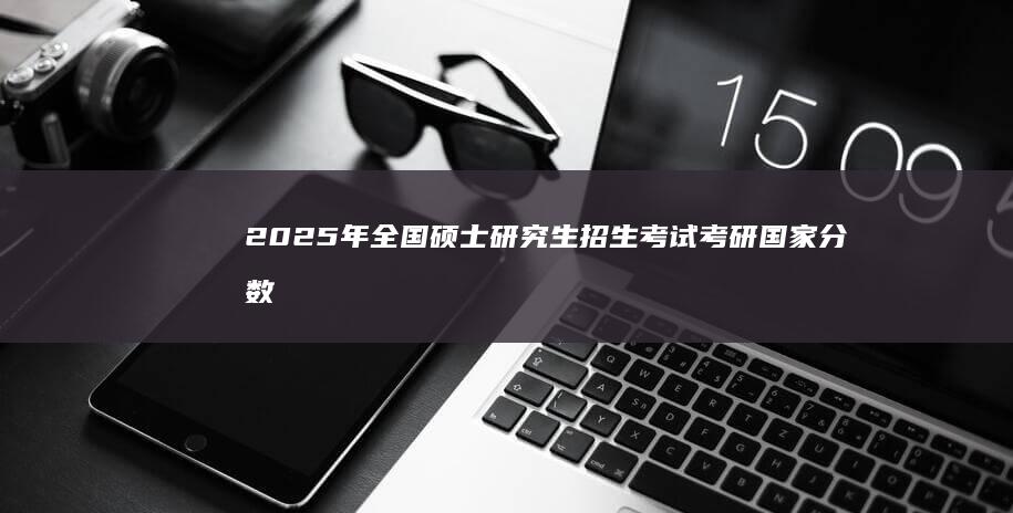 2025年全国硕士研究生招生考试考研国家分数线解析与展望